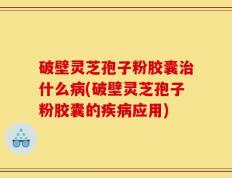 破壁灵芝孢子粉胶囊治什么病(破壁灵芝孢子粉胶囊的疾病应用)