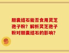 胆囊结石能否食用灵芝孢子粉？解析灵芝孢子粉对胆囊结石的影响？