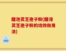 醋泡灵芝孢子粉(醋浸灵芝孢子粉的功效和用法)