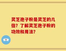灵芝孢子粉是灵芝的几倍？了解灵芝孢子粉的功效和用法？