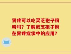 胃疼可以吃灵芝孢子粉粉吗？了解灵芝孢子粉在胃疼症状中的应用？