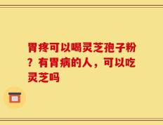 胃疼可以喝灵芝孢子粉？有胃病的人，可以吃灵芝吗