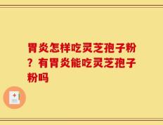 胃炎怎样吃灵芝孢子粉？有胃炎能吃灵芝孢子粉吗