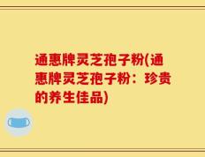 通惠牌灵芝孢子粉(通惠牌灵芝孢子粉：珍贵的养生佳品)