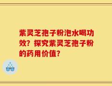 紫灵芝孢子粉泡水喝功效？探究紫灵芝孢子粉的药用价值？
