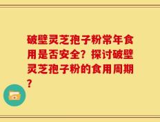 破壁灵芝孢子粉常年食用是否安全？探讨破壁灵芝孢子粉的食用周期？