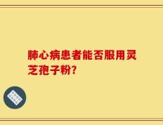 肺心病患者能否服用灵芝孢子粉？