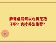 脾胃虚弱可以吃灵芝孢子粉？食疗养生推荐？