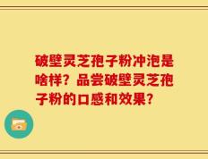 破壁灵芝孢子粉冲泡是啥样？品尝破壁灵芝孢子粉的口感和效果？