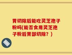 胃切除后能吃灵芝孢子粉吗(能否食用灵芝孢子粉后胃部切除？)
