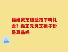 福建灵芝破壁孢子粉礼盒？森正元灵芝孢子粉是真品吗