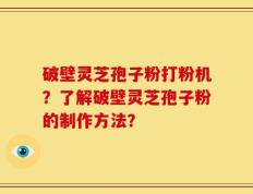 破壁灵芝孢子粉打粉机？了解破壁灵芝孢子粉的制作方法？