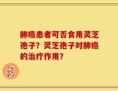 肺癌患者可否食用灵芝孢子？灵芝孢子对肺癌的治疗作用？