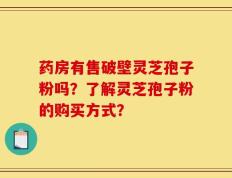 药房有售破壁灵芝孢子粉吗？了解灵芝孢子粉的购买方式？