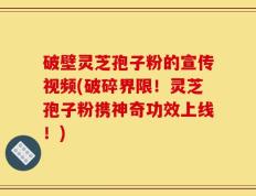 破壁灵芝孢子粉的宣传视频(破碎界限！灵芝孢子粉携神奇功效上线！)