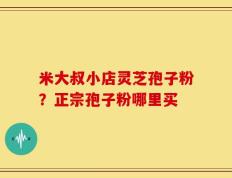 米大叔小店灵芝孢子粉？正宗孢子粉哪里买