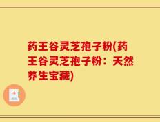 药王谷灵芝孢子粉(药王谷灵芝孢子粉：天然养生宝藏)