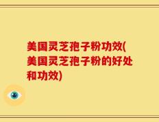 美国灵芝孢子粉功效(美国灵芝孢子粉的好处和功效)