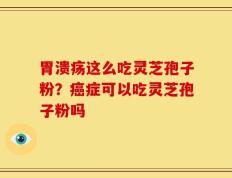 胃溃疡这么吃灵芝孢子粉？癌症可以吃灵芝孢子粉吗