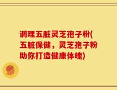 调理五脏灵芝孢子粉(五脏保健，灵芝孢子粉助你打造健康体魄)