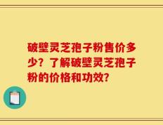 破壁灵芝孢子粉售价多少？了解破壁灵芝孢子粉的价格和功效？