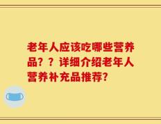 老年人应该吃哪些营养品？？详细介绍老年人营养补充品推荐？
