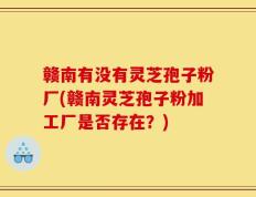 赣南有没有灵芝孢子粉厂(赣南灵芝孢子粉加工厂是否存在？)