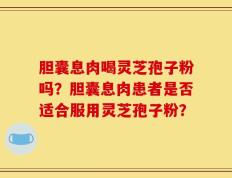 胆囊息肉喝灵芝孢子粉吗？胆囊息肉患者是否适合服用灵芝孢子粉？