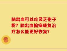 脑出血可以吃灵芝孢子粉？脑出血偏瘫康复治疗怎么能更好恢复？