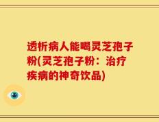 透析病人能喝灵芝孢子粉(灵芝孢子粉：治疗疾病的神奇饮品)