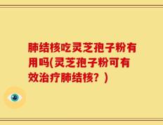 肺结核吃灵芝孢子粉有用吗(灵芝孢子粉可有效治疗肺结核？)