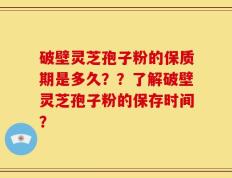 破壁灵芝孢子粉的保质期是多久？？了解破壁灵芝孢子粉的保存时间？