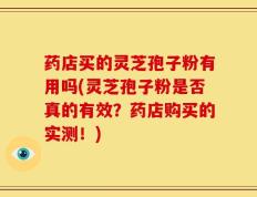 药店买的灵芝孢子粉有用吗(灵芝孢子粉是否真的有效？药店购买的实测！)
