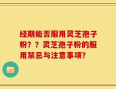 经期能否服用灵芝孢子粉？？灵芝孢子粉的服用禁忌与注意事项？