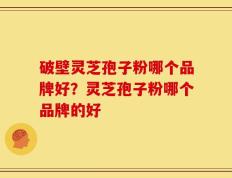 破壁灵芝孢子粉哪个品牌好？灵芝孢子粉哪个品牌的好