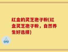 红盒的灵芝孢子粉(红盒灵芝孢子粉，自然养生好选择)