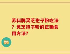 苏科牌灵芝孢子粉吃法？灵芝孢子粉的正确食用方法？