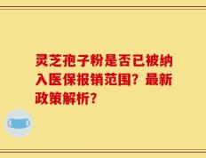 灵芝孢子粉是否已被纳入医保报销范围？最新政策解析？