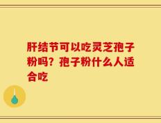 肝结节可以吃灵芝孢子粉吗？孢子粉什么人适合吃