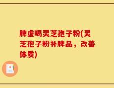 脾虚喝灵芝孢子粉(灵芝孢子粉补脾品，改善体质)