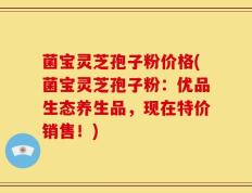 菌宝灵芝孢子粉价格(菌宝灵芝孢子粉：优品生态养生品，现在特价销售！)