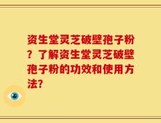 资生堂灵芝破壁孢子粉？了解资生堂灵芝破壁孢子粉的功效和使用方法？