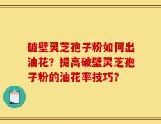 破壁灵芝孢子粉如何出油花？提高破壁灵芝孢子粉的油花率技巧？