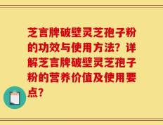 芝言牌破壁灵芝孢子粉的功效与使用方法？详解芝言牌破壁灵芝孢子粉的营养价值及使用要点？
