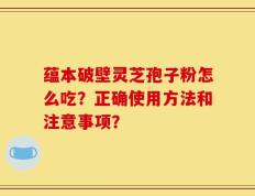 蕴本破壁灵芝孢子粉怎么吃？正确使用方法和注意事项？