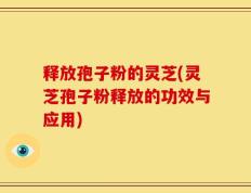 释放孢子粉的灵芝(灵芝孢子粉释放的功效与应用)
