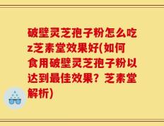 破壁灵芝孢子粉怎么吃z芝素堂效果好(如何食用破壁灵芝孢子粉以达到最佳效果？芝素堂解析)