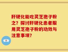 肝硬化能吃灵芝孢子粉之？探讨肝硬化患者服用灵芝孢子粉的功效与注意事项？