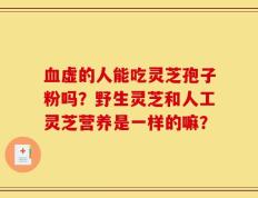 血虚的人能吃灵芝孢子粉吗？野生灵芝和人工灵芝营养是一样的嘛？