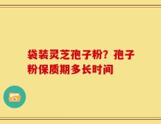 袋装灵芝孢子粉？孢子粉保质期多长时间